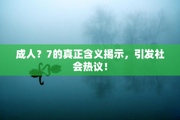成人？7的真正含义揭示，引发社会热议！