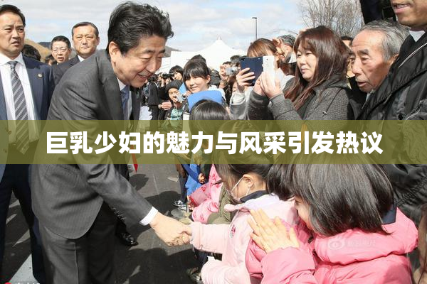 巨乳少妇的魅力与风采引发热议