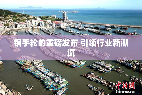 钢手轮的重磅发布 引领行业新潮流