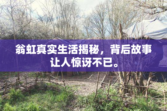 翁虹真实生活揭秘，背后故事让人惊讶不已。
