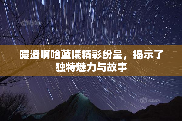曦澄啊哈蓝曦精彩纷呈，揭示了独特魅力与故事