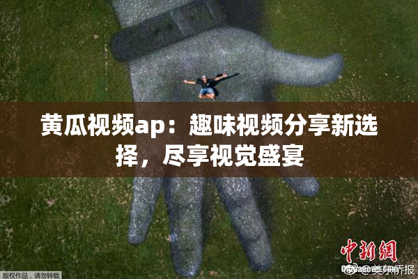 黄瓜视频ap：趣味视频分享新选择，尽享视觉盛宴