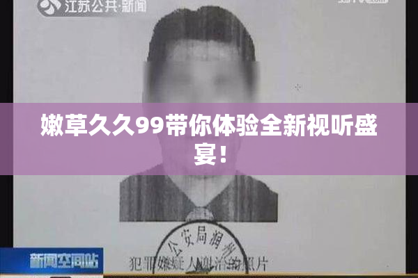 嫩草久久99带你体验全新视听盛宴！
