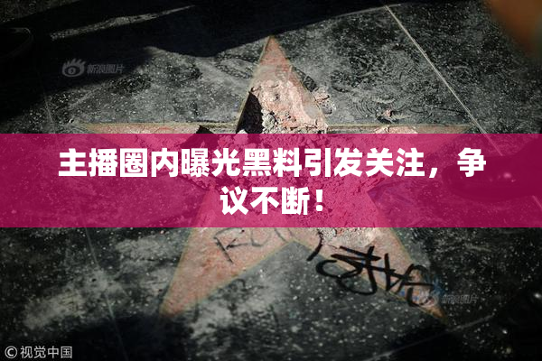 主播圈内曝光黑料引发关注，争议不断！