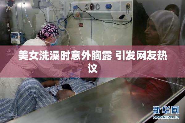 美女洗澡时意外胸露 引发网友热议