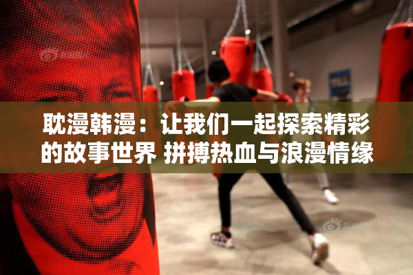 耽漫韩漫：让我们一起探索精彩的故事世界 拼搏热血与浪漫情缘
