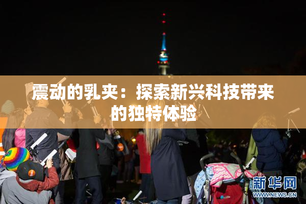 震动的乳夹：探索新兴科技带来的独特体验