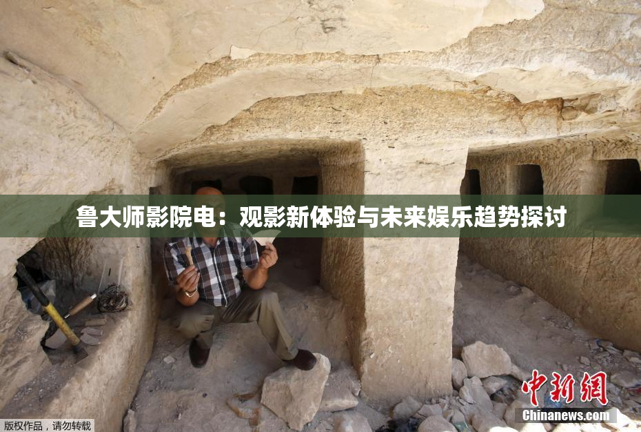 鲁大师影院电：观影新体验与未来娱乐趋势探讨