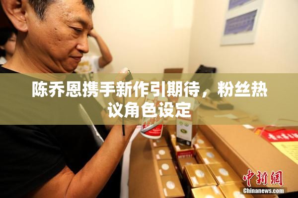 陈乔恩携手新作引期待，粉丝热议角色设定
