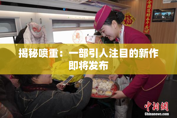 揭秘喷重：一部引人注目的新作即将发布