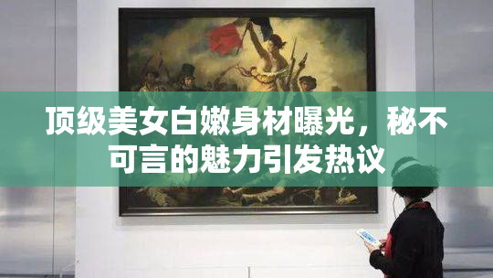 顶级美女白嫩身材曝光，秘不可言的魅力引发热议