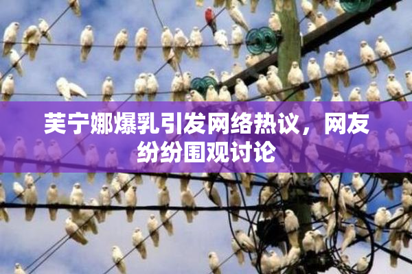 芙宁娜爆乳引发网络热议，网友纷纷围观讨论