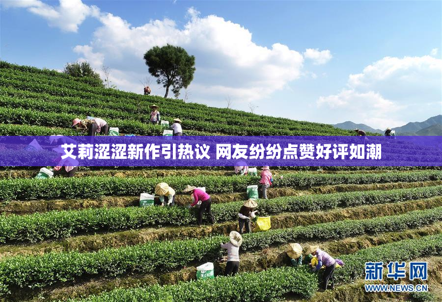 艾莉涩涩新作引热议 网友纷纷点赞好评如潮