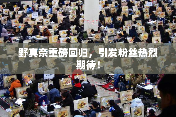 野真奈重磅回归，引发粉丝热烈期待！