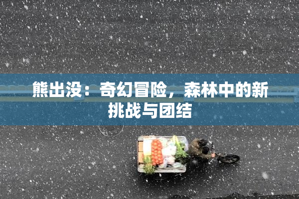熊出没：奇幻冒险，森林中的新挑战与团结