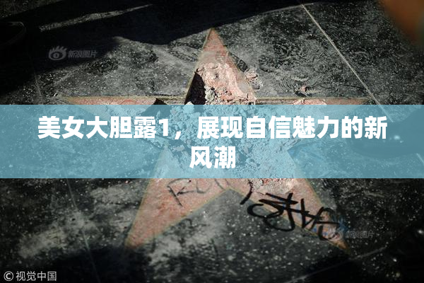 美女大胆露1，展现自信魅力的新风潮