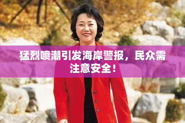 猛烈喷潮引发海岸警报，民众需注意安全！