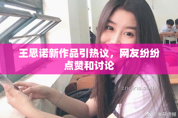 王思诺新作品引热议，网友纷纷点赞和讨论