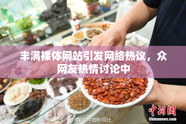 丰满裸体网站引发网络热议，众网友热情讨论中