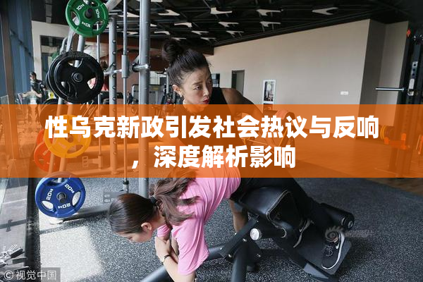 性乌克新政引发社会热议与反响，深度解析影响