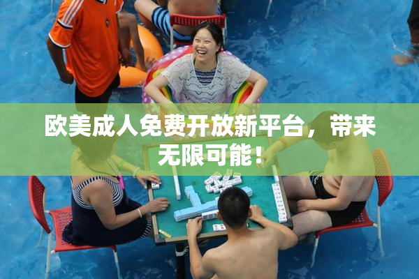 欧美成人免费开放新平台，带来无限可能！