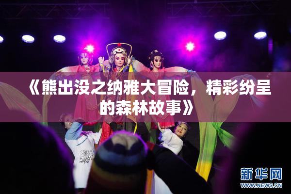 《熊出没之纳雅大冒险，精彩纷呈的森林故事》