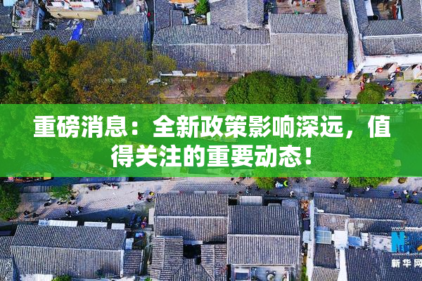 重磅消息：全新政策影响深远，值得关注的重要动态！