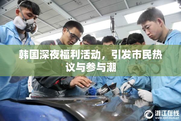 韩国深夜福利活动，引发市民热议与参与潮