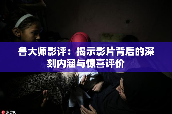 鲁大师影评：揭示影片背后的深刻内涵与惊喜评价
