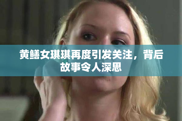 黄鳝女琪琪再度引发关注，背后故事令人深思