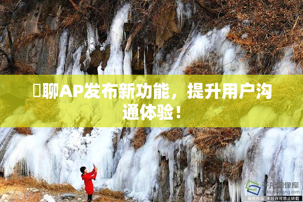 躶聊AP发布新功能，提升用户沟通体验！