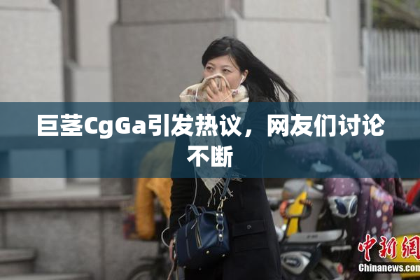 巨茎CgGa引发热议，网友们讨论不断