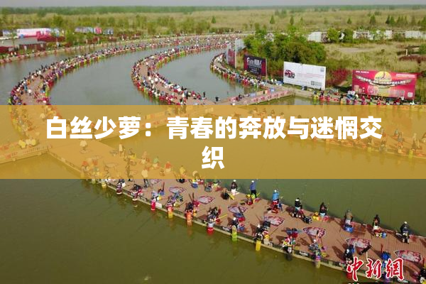 白丝少萝：青春的奔放与迷惘交织