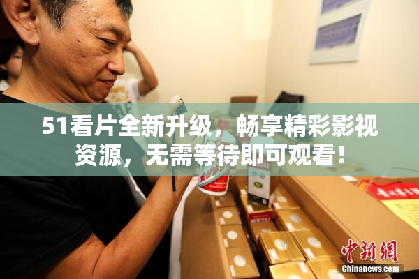 51看片全新升级，畅享精彩影视资源，无需等待即可观看！