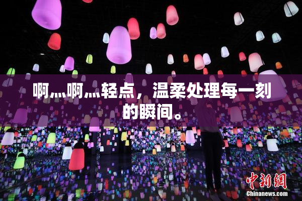 啊灬啊灬轻点，温柔处理每一刻的瞬间。
