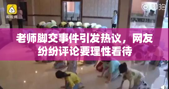 老师脚交事件引发热议，网友纷纷评论要理性看待