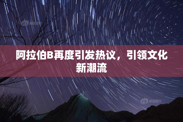 阿拉伯B再度引发热议，引领文化新潮流