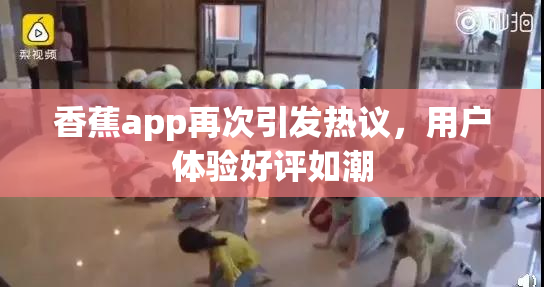 香蕉app再次引发热议，用户体验好评如潮