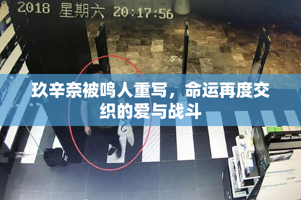 玖辛奈被鸣人重写，命运再度交织的爱与战斗