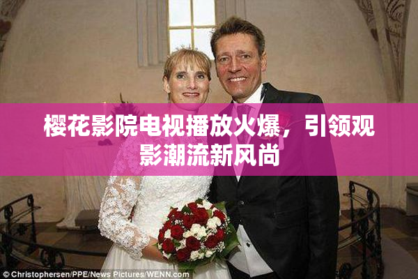 樱花影院电视播放火爆，引领观影潮流新风尚