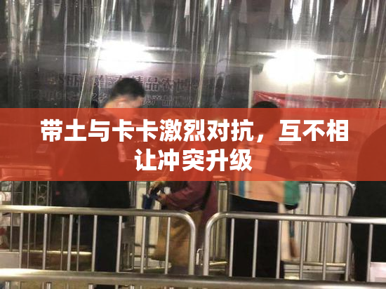 带土与卡卡激烈对抗，互不相让冲突升级