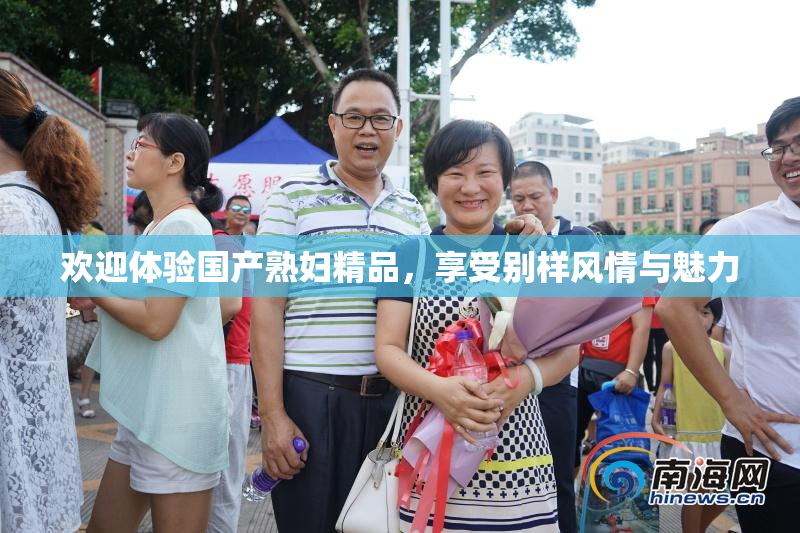 欢迎体验国产熟妇精品，享受别样风情与魅力