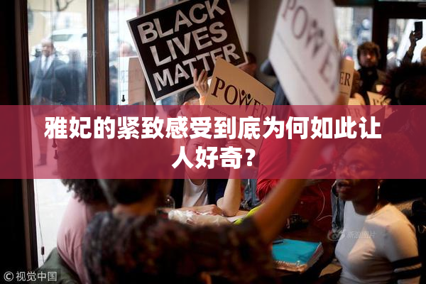 雅妃的紧致感受到底为何如此让人好奇？
