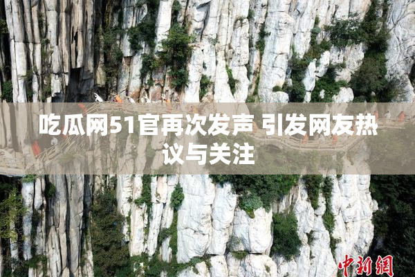 吃瓜网51官再次发声 引发网友热议与关注