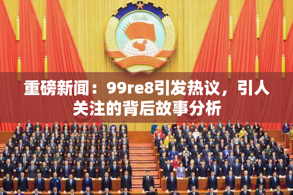 重磅新闻：99re8引发热议，引人关注的背后故事分析