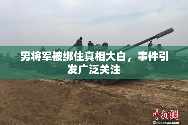 男将军被绑住真相大白，事件引发广泛关注