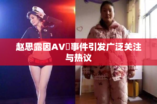 赵思露因AV婬事件引发广泛关注与热议