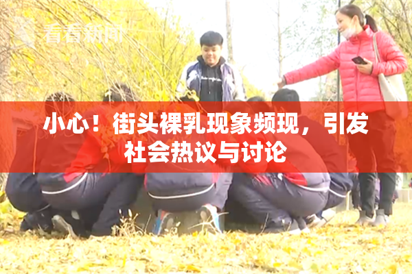 小心！街头裸乳现象频现，引发社会热议与讨论