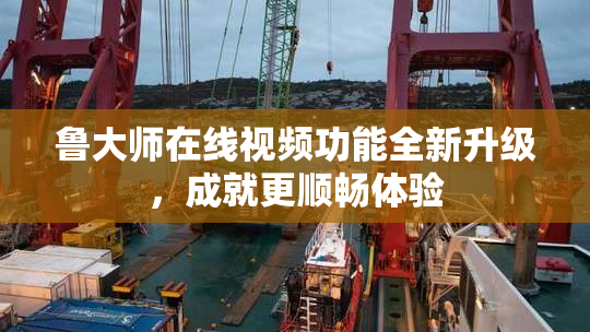鲁大师在线视频功能全新升级，成就更顺畅体验
