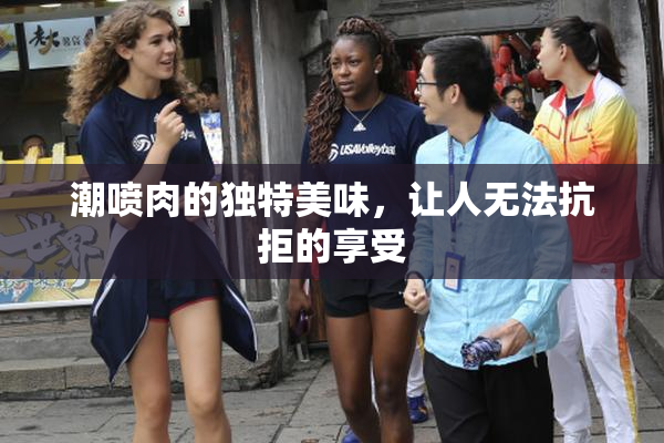 潮喷肉的独特美味，让人无法抗拒的享受